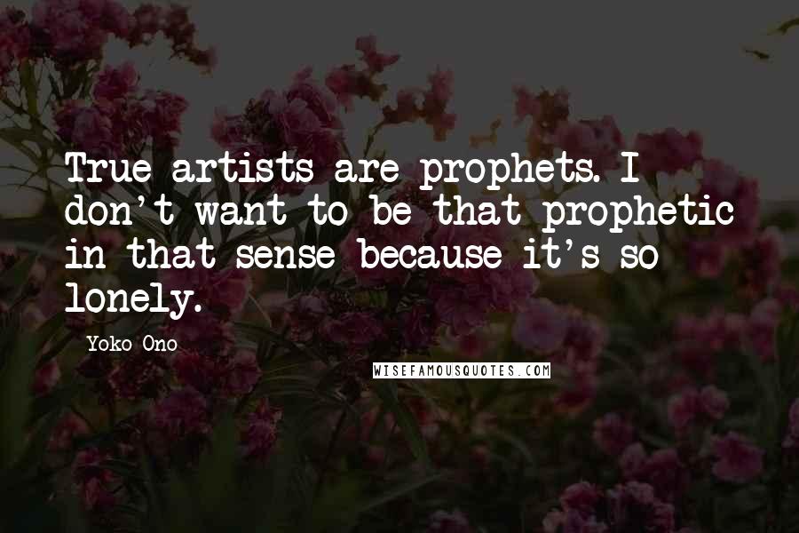 Yoko Ono Quotes: True artists are prophets. I don't want to be that prophetic in that sense because it's so lonely.