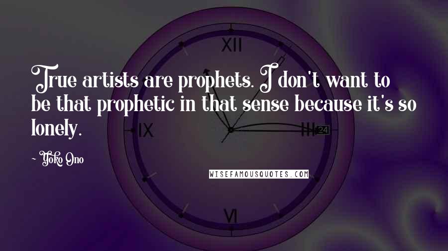 Yoko Ono Quotes: True artists are prophets. I don't want to be that prophetic in that sense because it's so lonely.