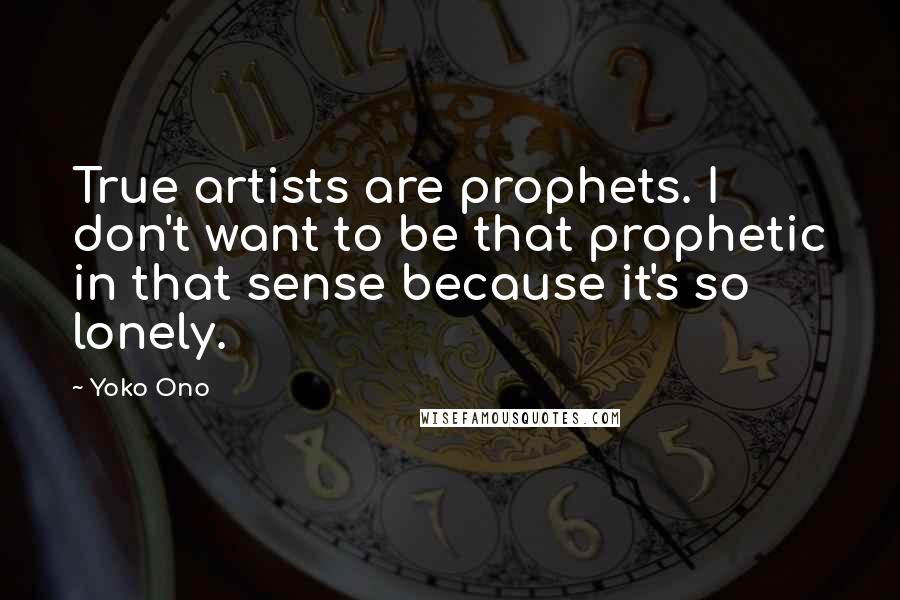 Yoko Ono Quotes: True artists are prophets. I don't want to be that prophetic in that sense because it's so lonely.