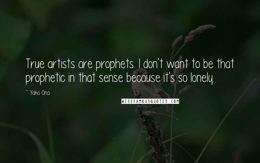 Yoko Ono Quotes: True artists are prophets. I don't want to be that prophetic in that sense because it's so lonely.