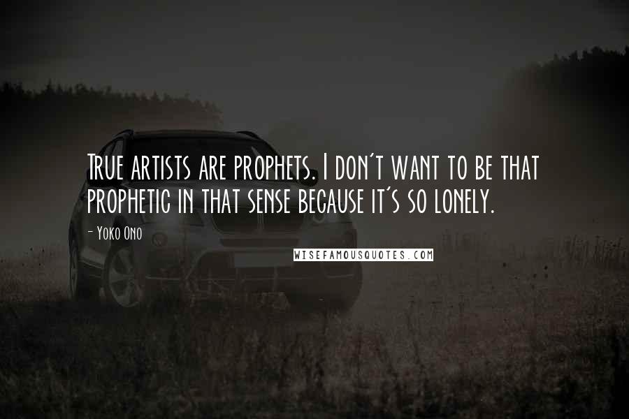 Yoko Ono Quotes: True artists are prophets. I don't want to be that prophetic in that sense because it's so lonely.