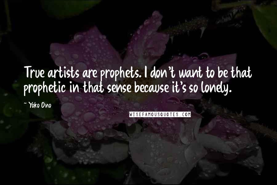 Yoko Ono Quotes: True artists are prophets. I don't want to be that prophetic in that sense because it's so lonely.