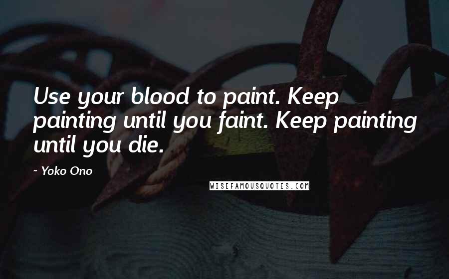 Yoko Ono Quotes: Use your blood to paint. Keep painting until you faint. Keep painting until you die.