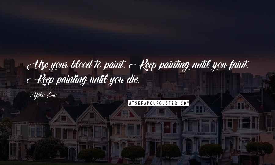 Yoko Ono Quotes: Use your blood to paint. Keep painting until you faint. Keep painting until you die.