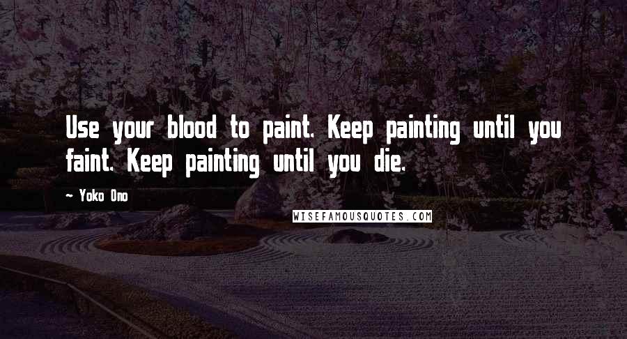 Yoko Ono Quotes: Use your blood to paint. Keep painting until you faint. Keep painting until you die.