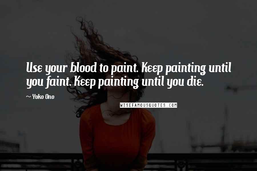 Yoko Ono Quotes: Use your blood to paint. Keep painting until you faint. Keep painting until you die.