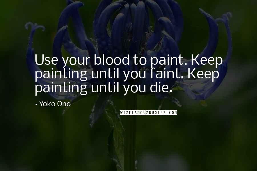 Yoko Ono Quotes: Use your blood to paint. Keep painting until you faint. Keep painting until you die.