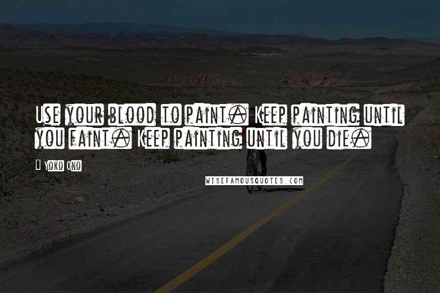 Yoko Ono Quotes: Use your blood to paint. Keep painting until you faint. Keep painting until you die.