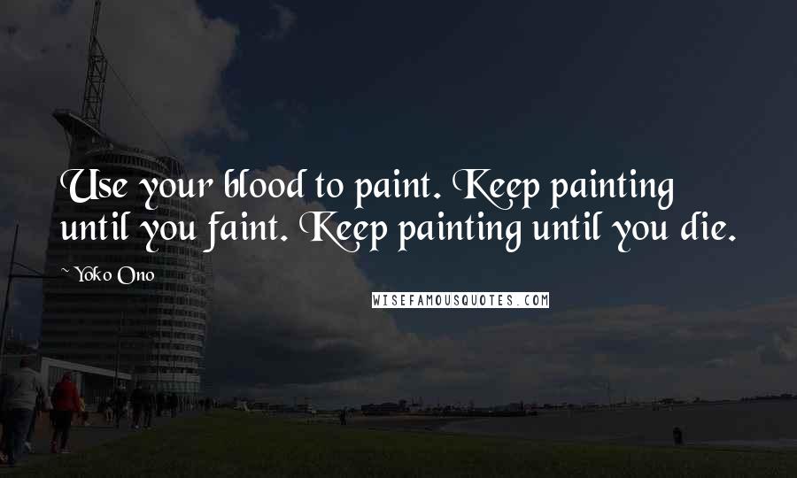 Yoko Ono Quotes: Use your blood to paint. Keep painting until you faint. Keep painting until you die.