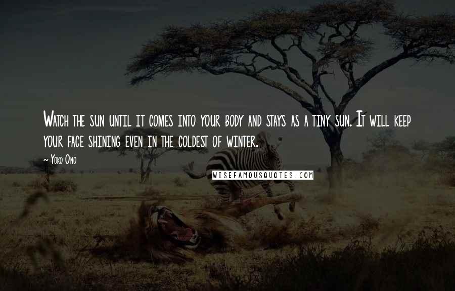 Yoko Ono Quotes: Watch the sun until it comes into your body and stays as a tiny sun. It will keep your face shining even in the coldest of winter.