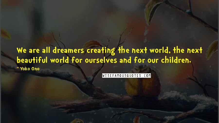 Yoko Ono Quotes: We are all dreamers creating the next world, the next beautiful world for ourselves and for our children.