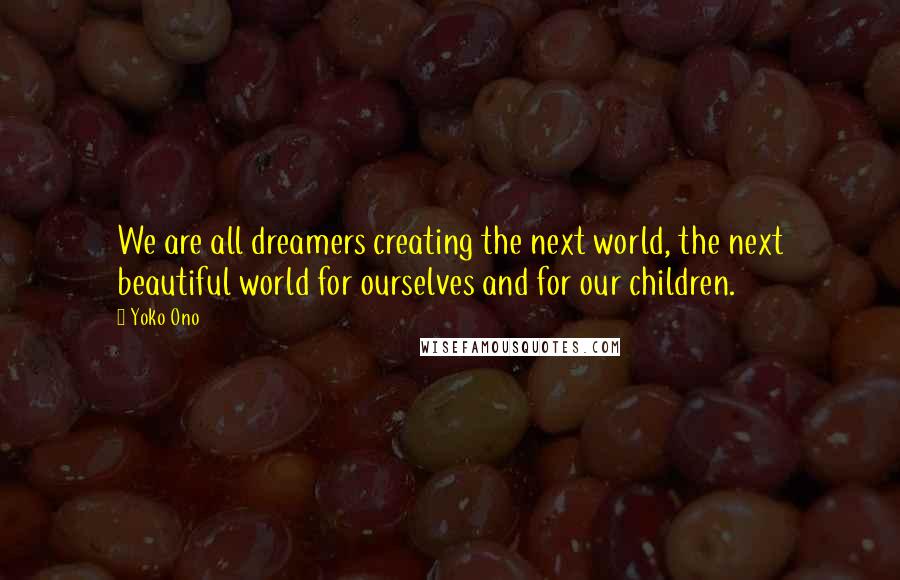 Yoko Ono Quotes: We are all dreamers creating the next world, the next beautiful world for ourselves and for our children.