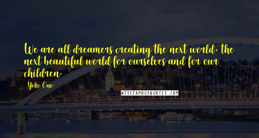 Yoko Ono Quotes: We are all dreamers creating the next world, the next beautiful world for ourselves and for our children.