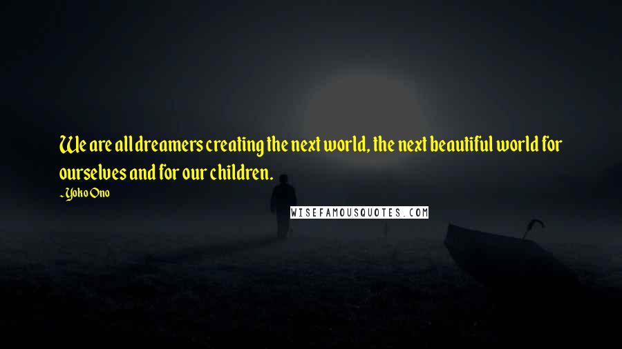 Yoko Ono Quotes: We are all dreamers creating the next world, the next beautiful world for ourselves and for our children.