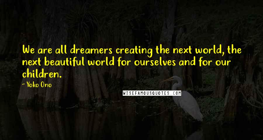 Yoko Ono Quotes: We are all dreamers creating the next world, the next beautiful world for ourselves and for our children.