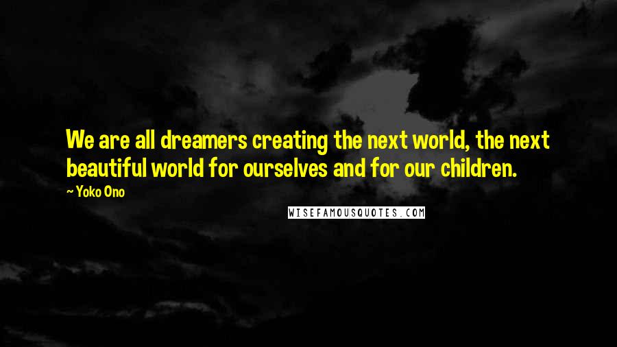 Yoko Ono Quotes: We are all dreamers creating the next world, the next beautiful world for ourselves and for our children.