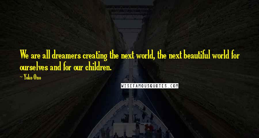 Yoko Ono Quotes: We are all dreamers creating the next world, the next beautiful world for ourselves and for our children.