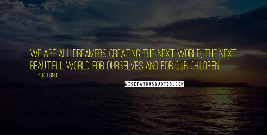 Yoko Ono Quotes: We are all dreamers creating the next world, the next beautiful world for ourselves and for our children.