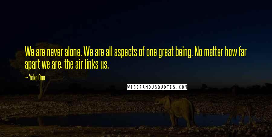 Yoko Ono Quotes: We are never alone. We are all aspects of one great being. No matter how far apart we are, the air links us.