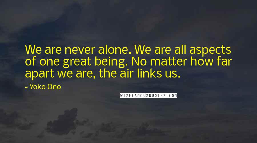 Yoko Ono Quotes: We are never alone. We are all aspects of one great being. No matter how far apart we are, the air links us.