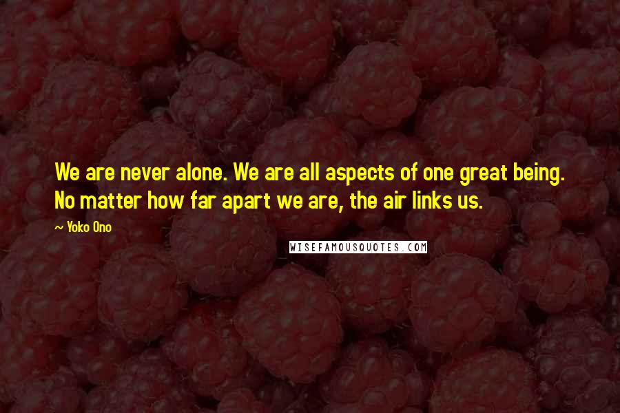 Yoko Ono Quotes: We are never alone. We are all aspects of one great being. No matter how far apart we are, the air links us.