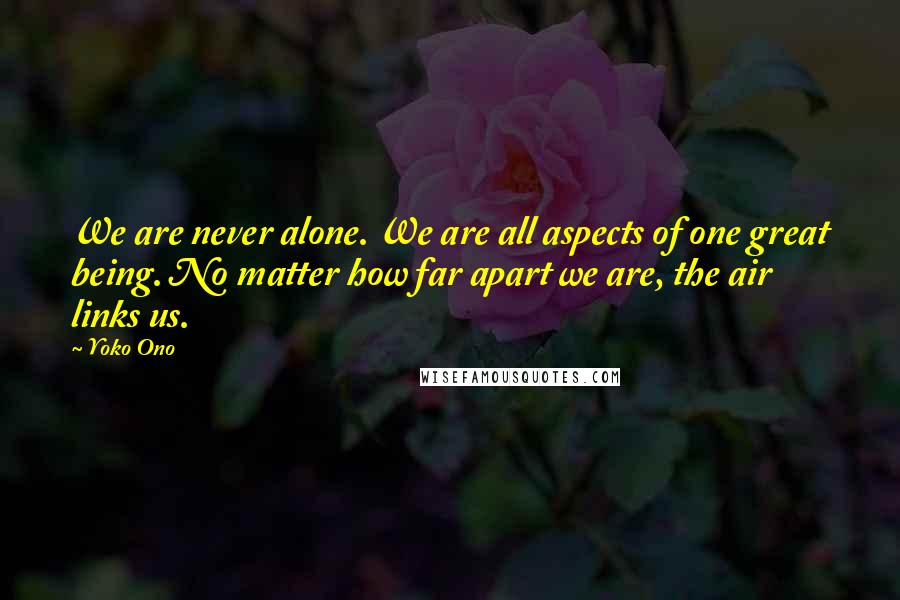 Yoko Ono Quotes: We are never alone. We are all aspects of one great being. No matter how far apart we are, the air links us.