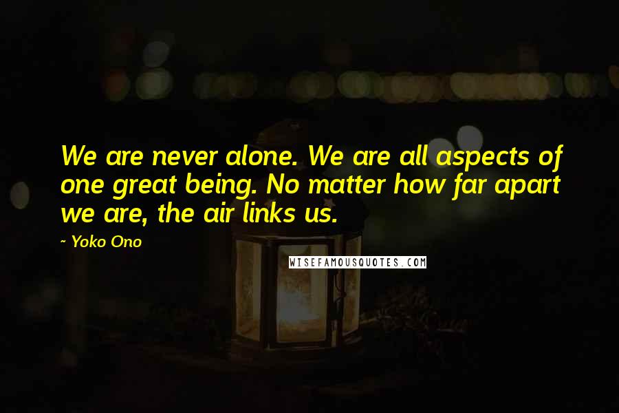 Yoko Ono Quotes: We are never alone. We are all aspects of one great being. No matter how far apart we are, the air links us.