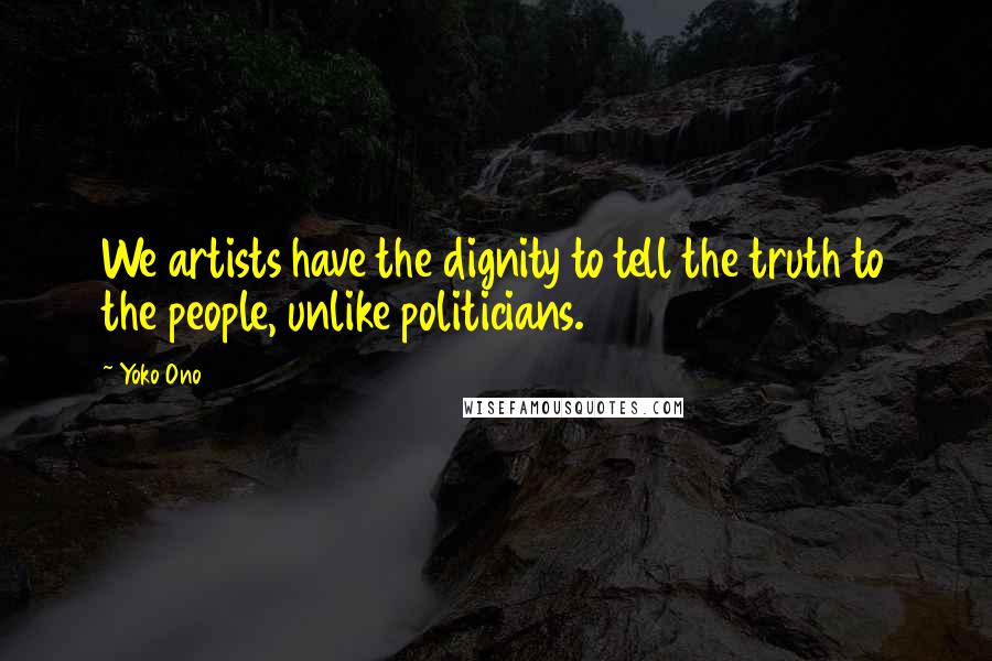 Yoko Ono Quotes: We artists have the dignity to tell the truth to the people, unlike politicians.