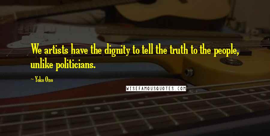 Yoko Ono Quotes: We artists have the dignity to tell the truth to the people, unlike politicians.