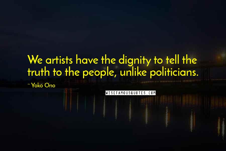 Yoko Ono Quotes: We artists have the dignity to tell the truth to the people, unlike politicians.