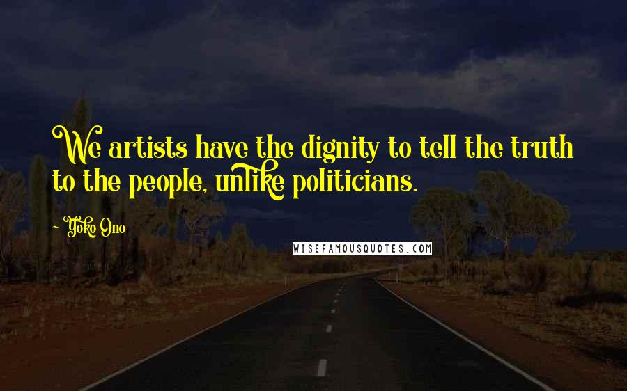 Yoko Ono Quotes: We artists have the dignity to tell the truth to the people, unlike politicians.