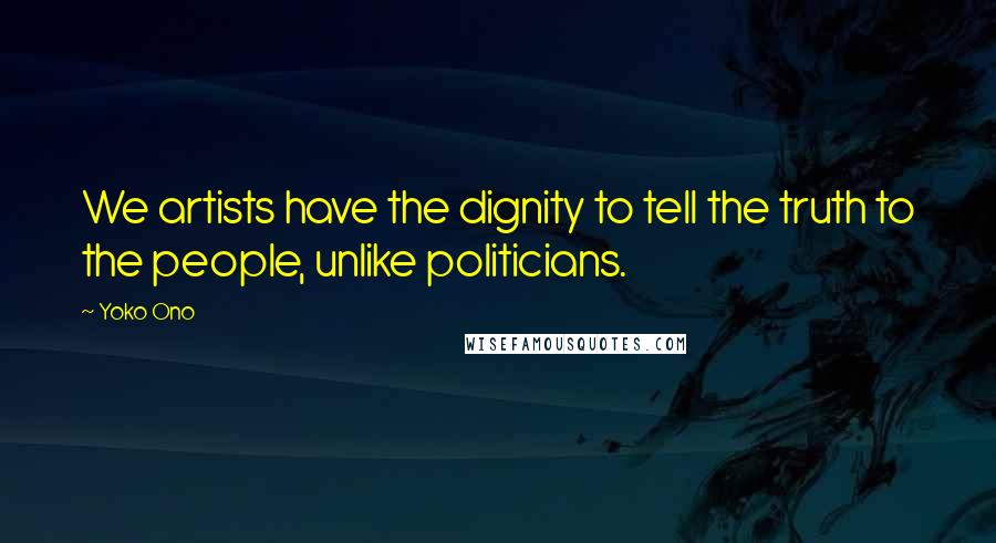 Yoko Ono Quotes: We artists have the dignity to tell the truth to the people, unlike politicians.