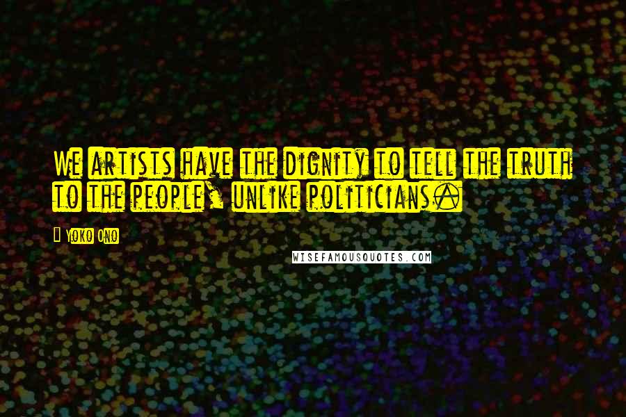 Yoko Ono Quotes: We artists have the dignity to tell the truth to the people, unlike politicians.