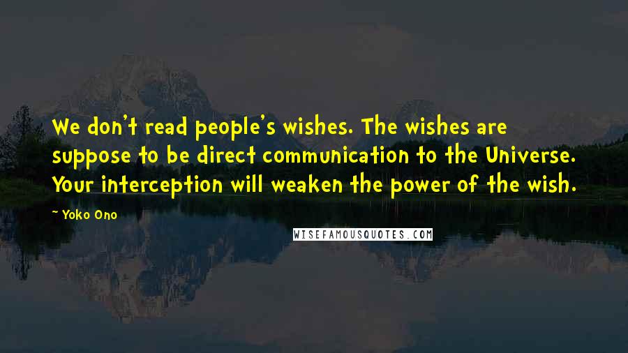 Yoko Ono Quotes: We don't read people's wishes. The wishes are suppose to be direct communication to the Universe. Your interception will weaken the power of the wish.