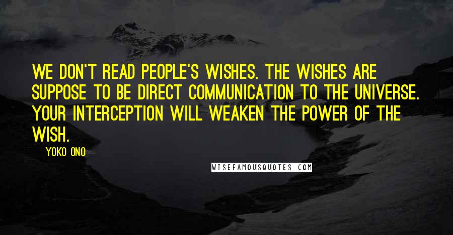 Yoko Ono Quotes: We don't read people's wishes. The wishes are suppose to be direct communication to the Universe. Your interception will weaken the power of the wish.