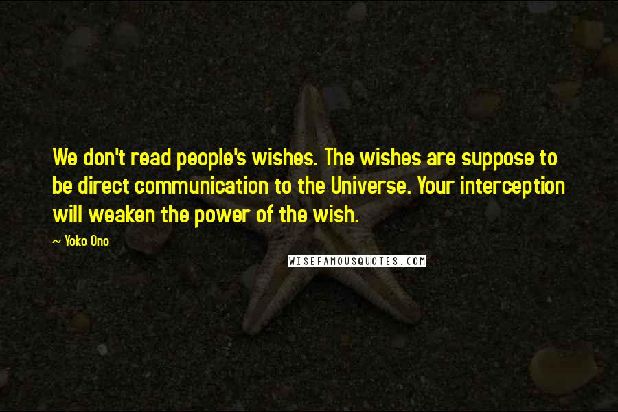 Yoko Ono Quotes: We don't read people's wishes. The wishes are suppose to be direct communication to the Universe. Your interception will weaken the power of the wish.