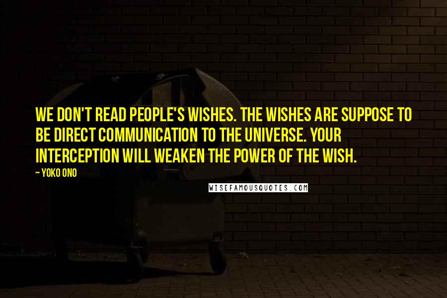 Yoko Ono Quotes: We don't read people's wishes. The wishes are suppose to be direct communication to the Universe. Your interception will weaken the power of the wish.