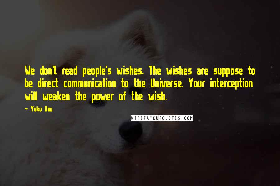 Yoko Ono Quotes: We don't read people's wishes. The wishes are suppose to be direct communication to the Universe. Your interception will weaken the power of the wish.