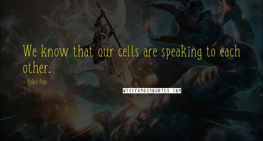 Yoko Ono Quotes: We know that our cells are speaking to each other.