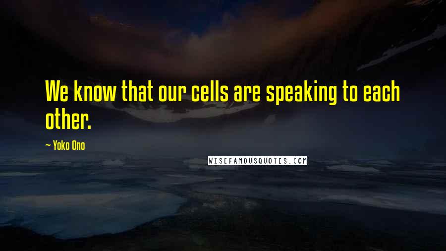 Yoko Ono Quotes: We know that our cells are speaking to each other.