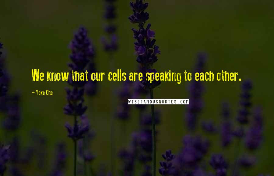 Yoko Ono Quotes: We know that our cells are speaking to each other.