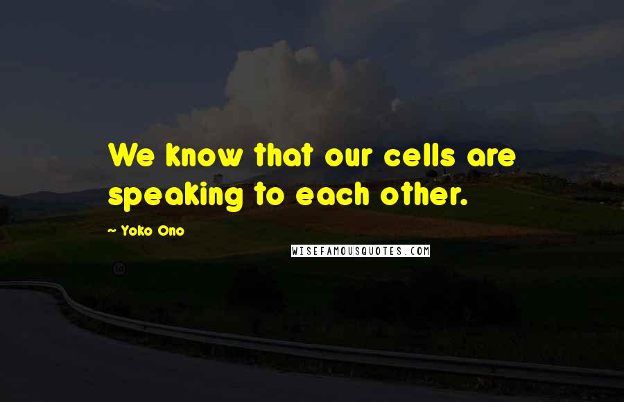 Yoko Ono Quotes: We know that our cells are speaking to each other.