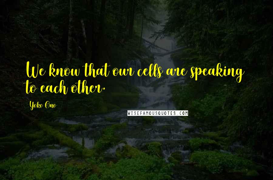 Yoko Ono Quotes: We know that our cells are speaking to each other.