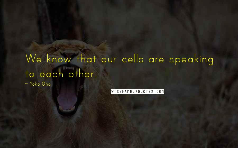 Yoko Ono Quotes: We know that our cells are speaking to each other.
