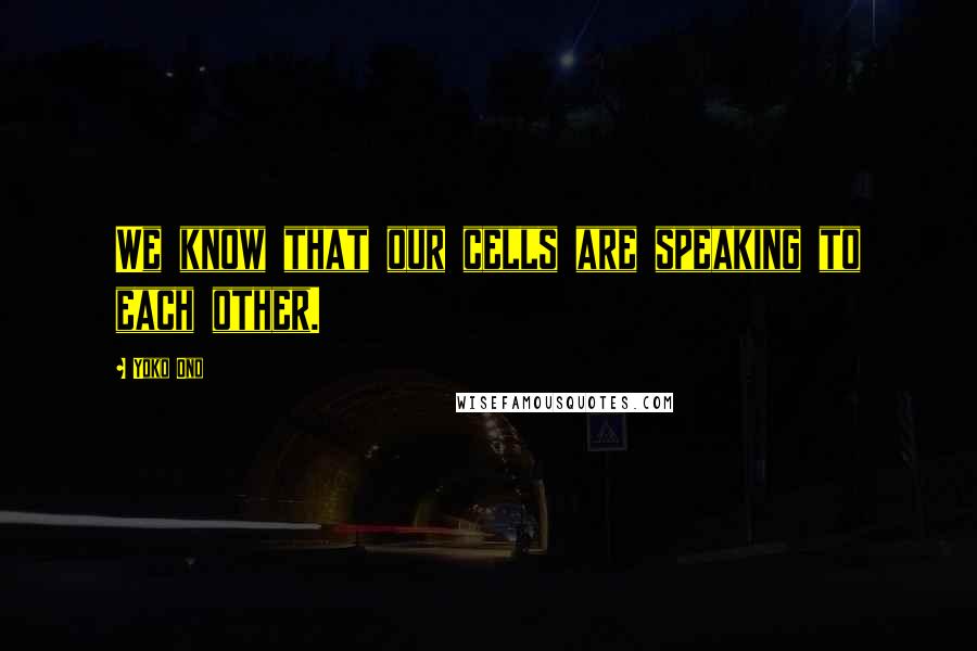 Yoko Ono Quotes: We know that our cells are speaking to each other.