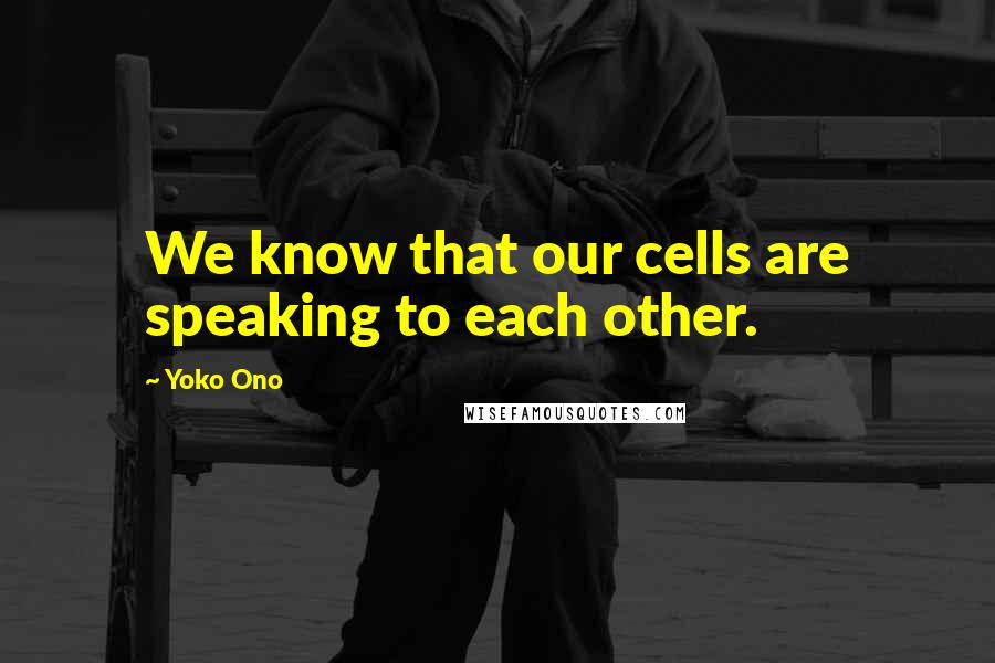 Yoko Ono Quotes: We know that our cells are speaking to each other.