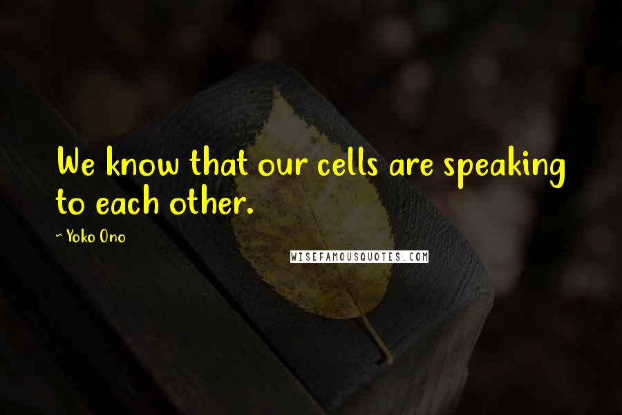 Yoko Ono Quotes: We know that our cells are speaking to each other.