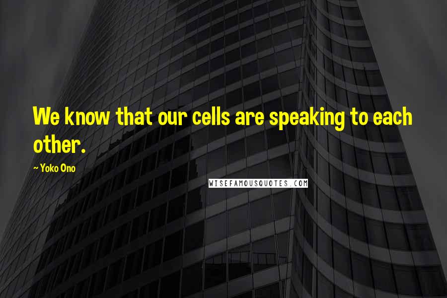 Yoko Ono Quotes: We know that our cells are speaking to each other.