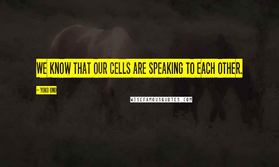 Yoko Ono Quotes: We know that our cells are speaking to each other.