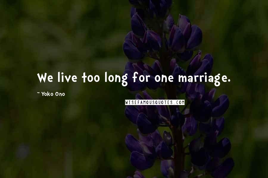 Yoko Ono Quotes: We live too long for one marriage.